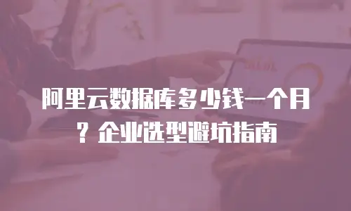 阿里云数据库多少钱一个月？企业选型避坑指南