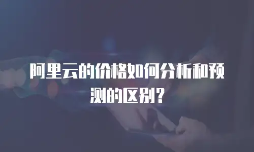 阿里云的价格如何分析和预测的区别？