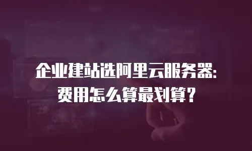 企业建站选阿里云服务器：费用怎么算最划算？