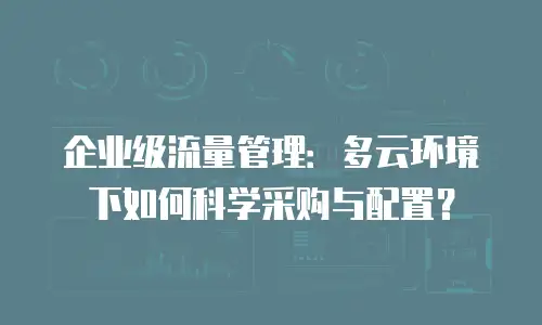 企业级流量管理：多云环境下如何科学采购与配置？