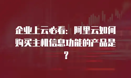 企业上云必看：阿里云如何购买主机信息功能的产品是？