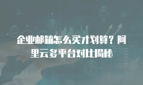 企业邮箱怎么买才划算？阿里云多平台对比揭秘