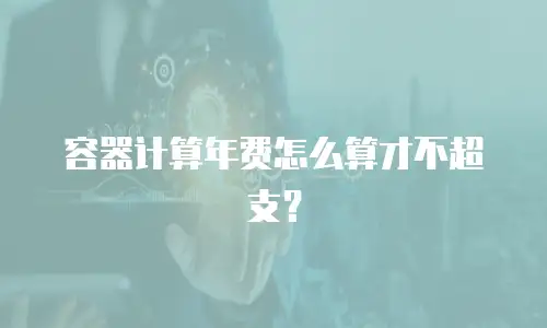 容器计算年费怎么算才不超支？