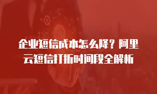 企业短信成本怎么降？阿里云短信打折时间段全解析