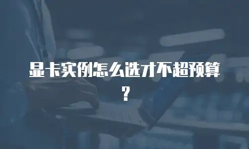 显卡实例怎么选才不超预算？