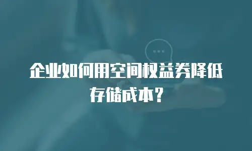 企业如何用空间权益券降低存储成本？