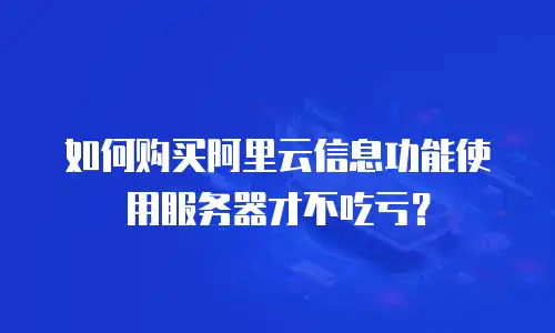 如何购买阿里云信息功能使用服务器才不吃亏？