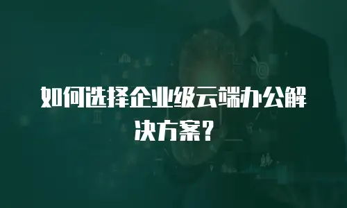 如何选择企业级云端办公解决方案？