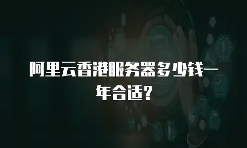 阿里云香港服务器多少钱一年合适？