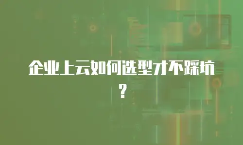 企业上云如何选型才不踩坑？