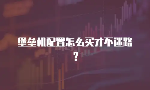 堡垒机配置怎么买才不迷路？