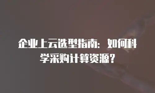 企业上云选型指南：如何科学采购计算资源？