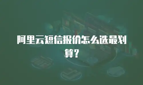阿里云短信报价怎么选最划算？