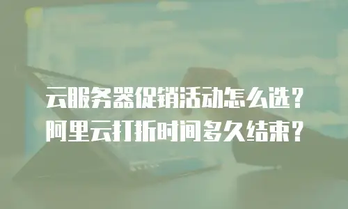 云服务器促销活动怎么选？阿里云打折时间多久结束？