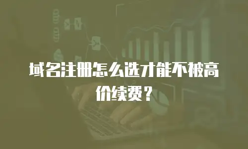 域名注册怎么选才能不被高价续费？