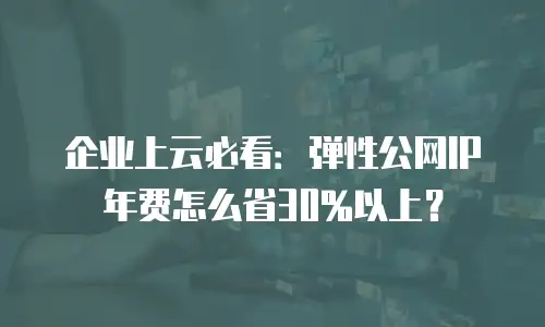企业上云必看：弹性公网IP年费怎么省30%以上？