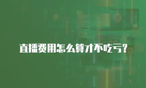 直播费用怎么算才不吃亏？