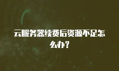 云服务器续费后资源不足怎么办？