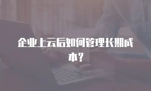 企业上云后如何管理长期成本？