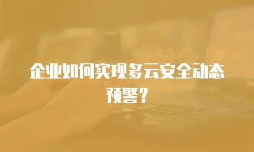 企业如何实现多云安全动态预警？