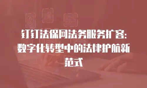 钉钉法保网法务服务扩容：数字化转型中的法律护航新范式
