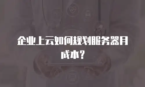 企业上云如何规划服务器月成本？