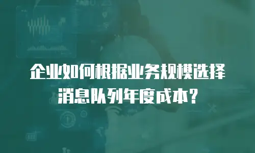 企业如何根据业务规模选择消息队列年度成本？