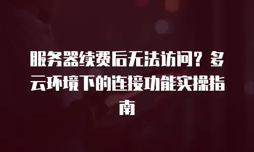 服务器续费后无法访问？多云环境下的连接功能实操指南
