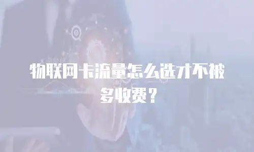 物联网卡流量怎么选才不被多收费？