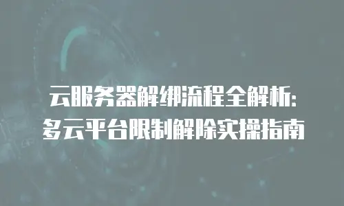 云服务器解绑流程全解析：多云平台限制解除实操指南
