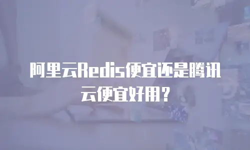 阿里云Redis便宜还是腾讯云便宜好用？