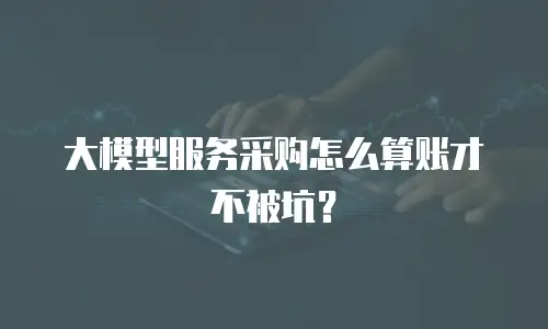 大模型服务采购怎么算账才不被坑？