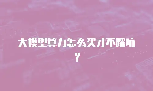 大模型算力怎么买才不踩坑？