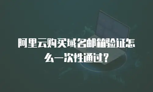 阿里云购买域名邮箱验证怎么一次性通过？