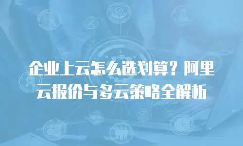 企业上云怎么选划算？阿里云报价与多云策略全解析