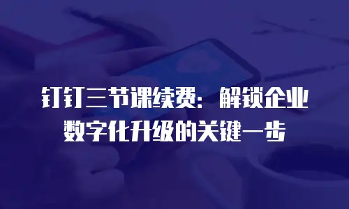 钉钉三节课续费：解锁企业数字化升级的关键一步