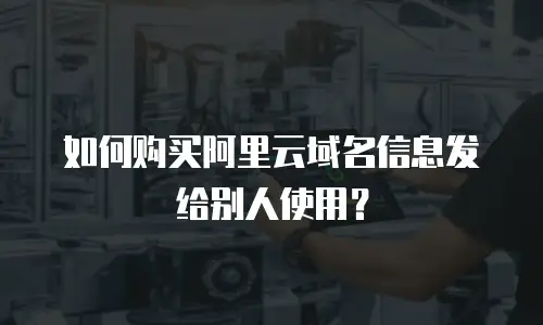 如何购买阿里云域名信息发给别人使用？