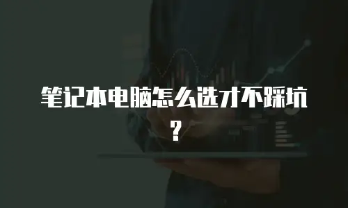 笔记本电脑怎么选才不踩坑？