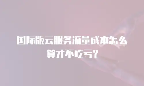 国际版云服务流量成本怎么算才不吃亏？