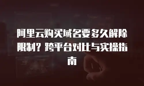 阿里云购买域名要多久解除限制？跨平台对比与实操指南