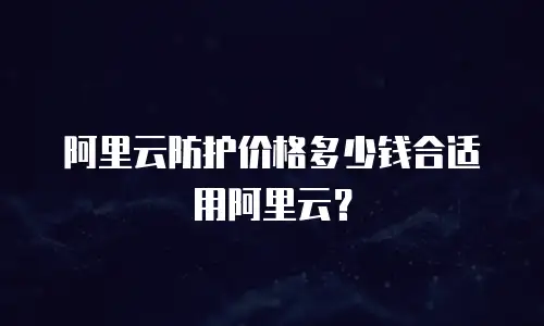 阿里云防护价格多少钱合适用阿里云？