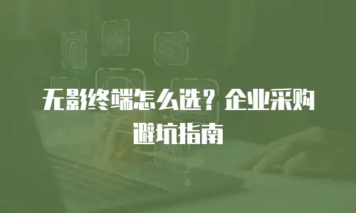 无影终端怎么选？企业采购避坑指南
