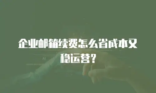 企业邮箱续费怎么省成本又稳运营？