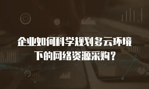 企业如何科学规划多云环境下的网络资源采购？