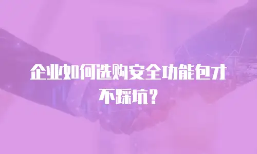 企业如何选购安全功能包才不踩坑？