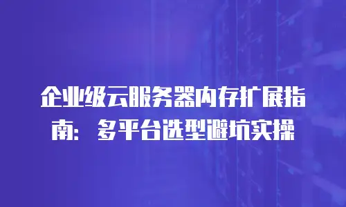 企业级云服务器内存扩展指南：多平台选型避坑实操