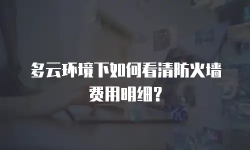 多云环境下如何看清防火墙费用明细？
