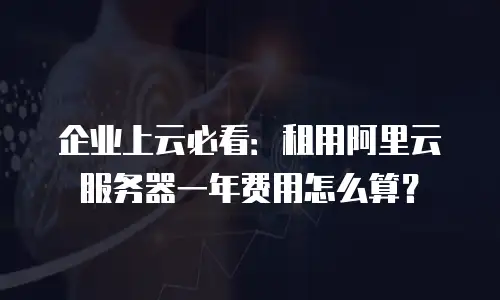 企业上云必看：租用阿里云服务器一年费用怎么算？