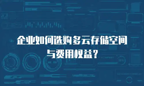 企业如何选购多云存储空间与费用权益？