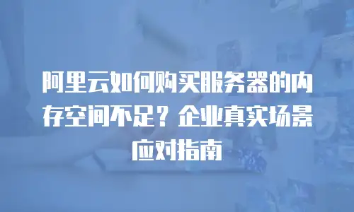 阿里云如何购买服务器的内存空间不足？企业真实场景应对指南